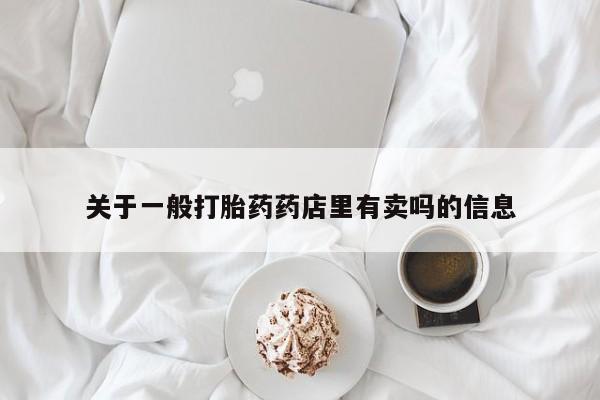 私下打胎药在线购买，关于一般打胎药药店里有卖吗的信息