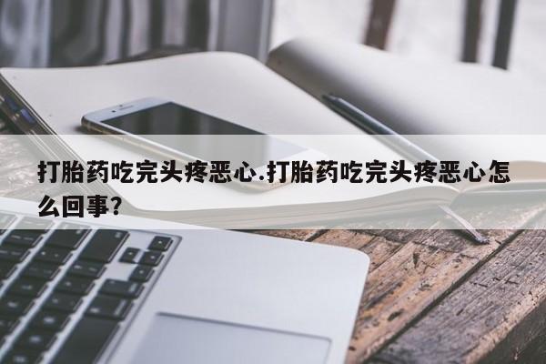 私下打胎药在线购买，打胎药吃完头疼恶心.打胎药吃完头疼恶心怎么回事？