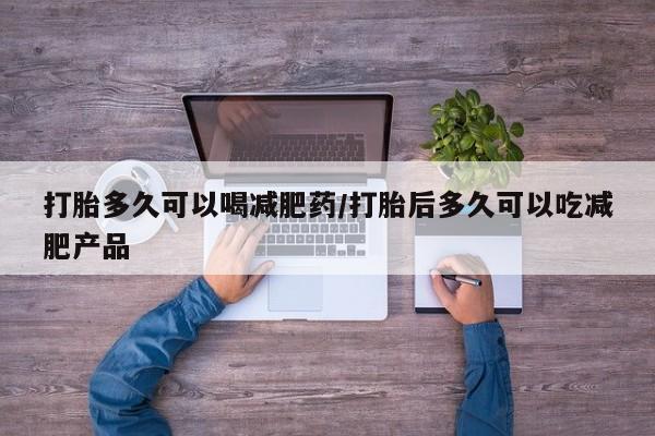 私下打胎药在线购买，打胎多久可以喝减肥药/打胎后多久可以吃减肥产品