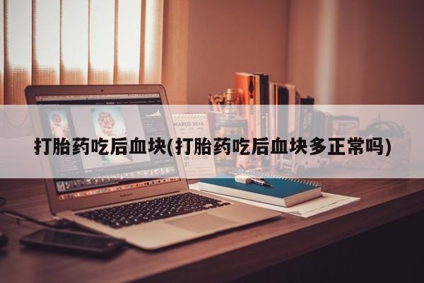 私下打胎药在线购买，打胎药吃后血块(打胎药吃后血块多正常吗)