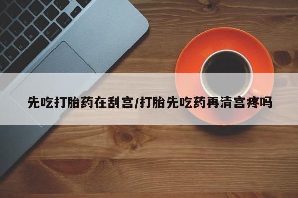 私下打胎药在线购买，先吃打胎药在刮宫/打胎先吃药再清宫疼吗