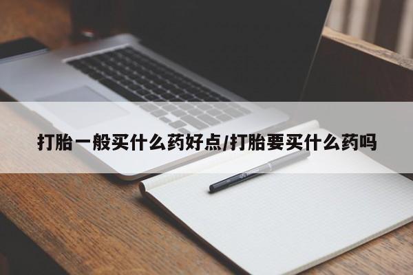私下打胎药在线购买，打胎一般买什么药好点/打胎要买什么药吗