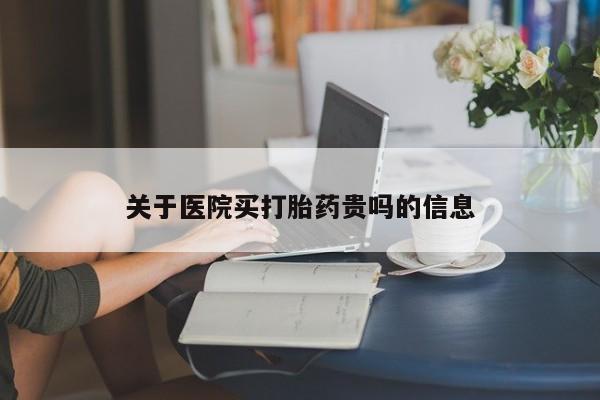 私下打胎药在线购买，关于医院买打胎药贵吗的信息