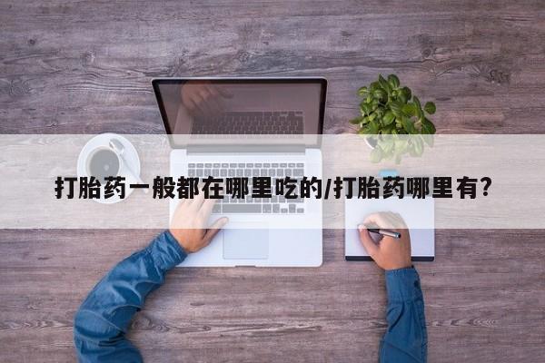 私下打胎药在线购买，打胎药一般都在哪里吃的/打胎药哪里有?