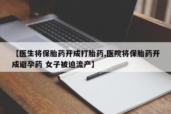 私下打胎药在线购买，【医生将保胎药开成打胎药,医院将保胎药开成避孕药 女子被迫流产】