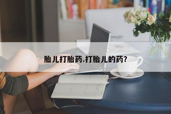 私下打胎药在线购买，胎儿打胎药.打胎儿的药？