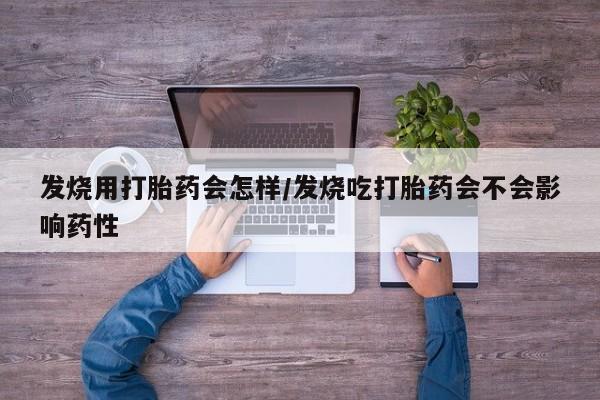 私下打胎药在线购买，发烧用打胎药会怎样/发烧吃打胎药会不会影响药性