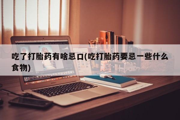 私下打胎药在线购买，吃了打胎药有啥忌口(吃打胎药要忌一些什么食物)