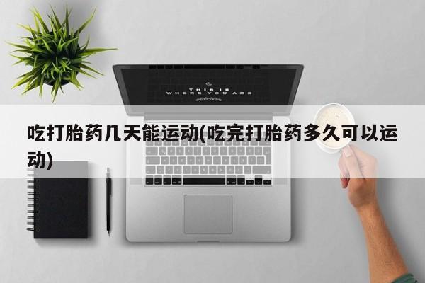 私下打胎药在线购买，吃打胎药几天能运动(吃完打胎药多久可以运动)