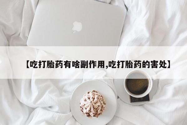 私下打胎药在线购买，【吃打胎药有啥副作用,吃打胎药的害处】
