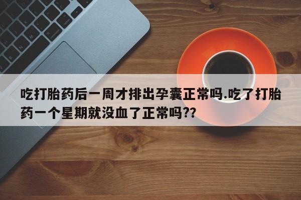 私下打胎药在线购买，吃打胎药后一周才排出孕囊正常吗.吃了打胎药一个星期就没血了正常吗?？