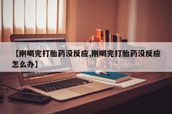 私下打胎药在线购买，【刚喝完打胎药没反应,刚喝完打胎药没反应怎么办】