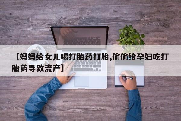 私下打胎药在线购买，【妈妈给女儿喝打胎药打胎,偷偷给孕妇吃打胎药导致流产】
