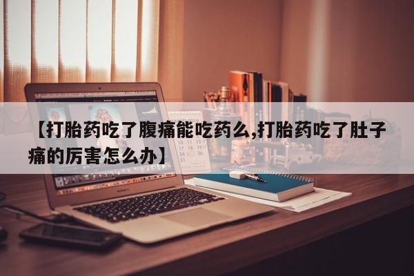 私下打胎药在线购买，【打胎药吃了腹痛能吃药么,打胎药吃了肚子痛的厉害怎么办】