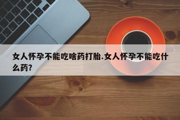 私下打胎药在线购买，女人怀孕不能吃啥药打胎.女人怀孕不能吃什么药？