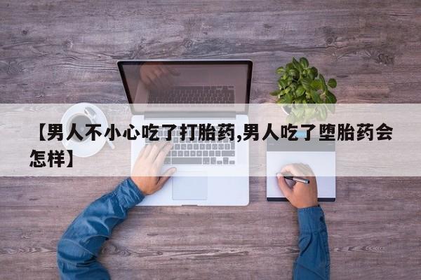 私下打胎药在线购买，【男人不小心吃了打胎药,男人吃了堕胎药会怎样】