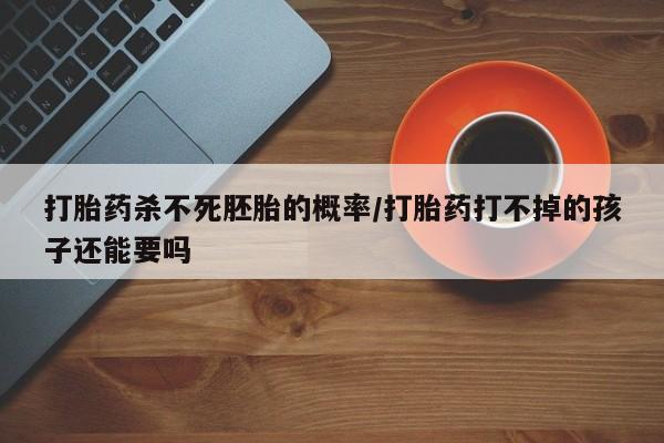 私下打胎药在线购买，打胎药杀不死胚胎的概率/打胎药打不掉的孩子还能要吗