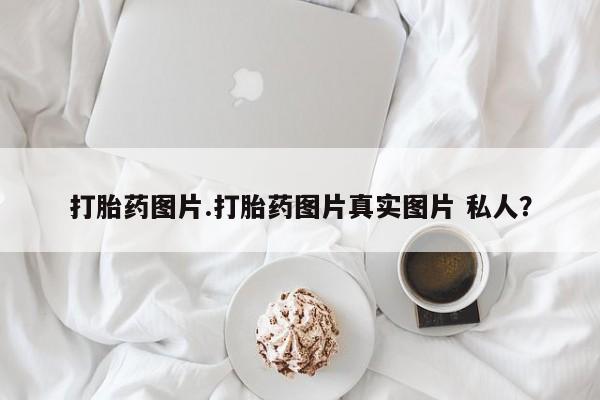 私下打胎药在线购买，打胎药图片.打胎药图片真实图片 私人？
