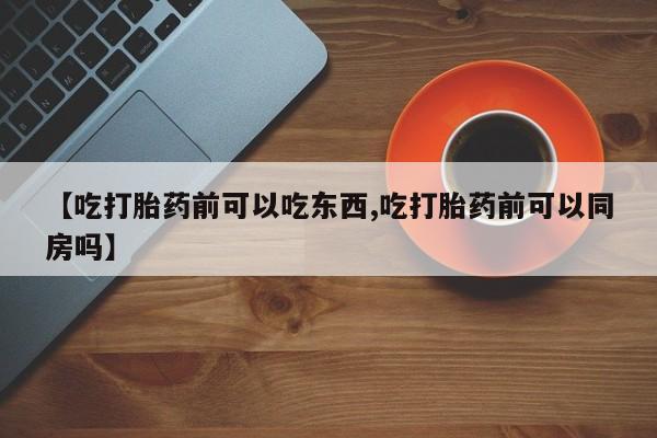 私下打胎药在线购买，【吃打胎药前可以吃东西,吃打胎药前可以同房吗】