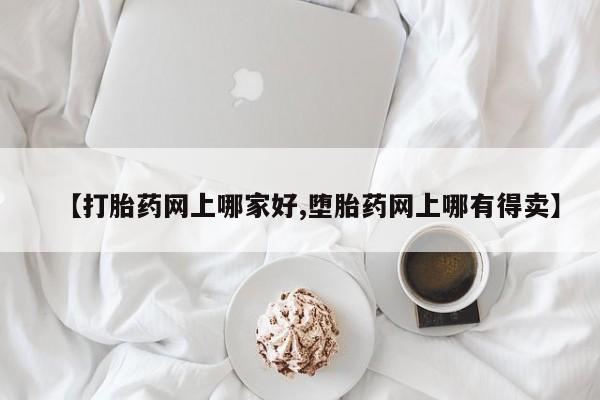 私下打胎药在线购买，【打胎药网上哪家好,堕胎药网上哪有得卖】
