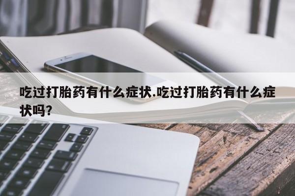 私下打胎药在线购买，吃过打胎药有什么症状.吃过打胎药有什么症状吗？