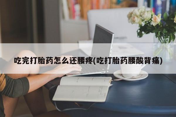 私下打胎药在线购买，吃完打胎药怎么还腰疼(吃打胎药腰酸背痛)