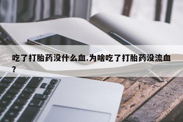 私下打胎药在线购买，吃了打胎药没什么血.为啥吃了打胎药没流血？