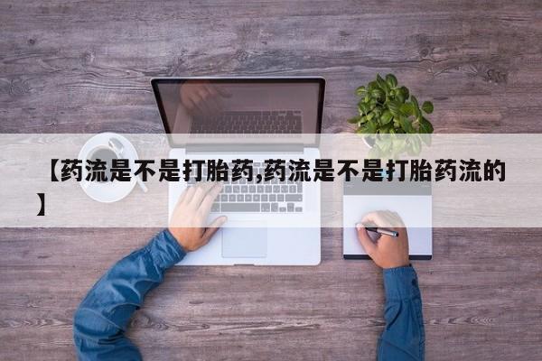 私下打胎药在线购买，【药流是不是打胎药,药流是不是打胎药流的】