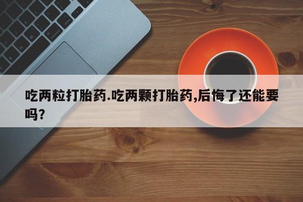 私下打胎药在线购买，吃两粒打胎药.吃两颗打胎药,后悔了还能要吗？