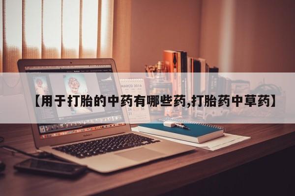 私下打胎药在线购买，【用于打胎的中药有哪些药,打胎药中草药】