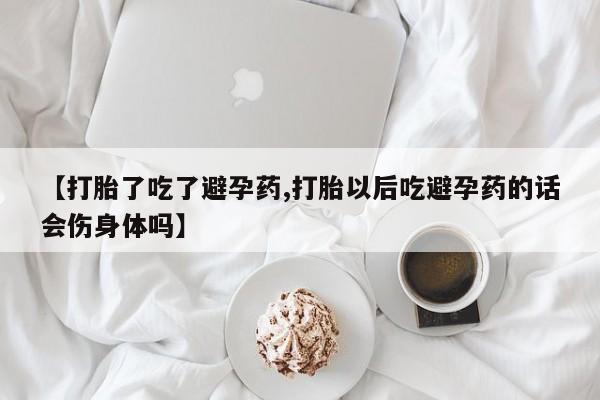私下打胎药在线购买，【打胎了吃了避孕药,打胎以后吃避孕药的话会伤身体吗】