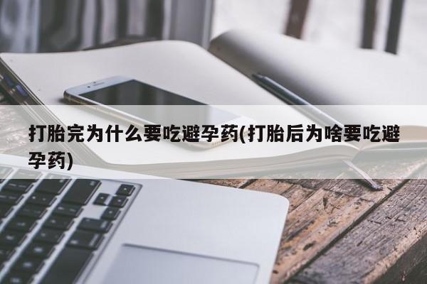 私下打胎药在线购买，打胎完为什么要吃避孕药(打胎后为啥要吃避孕药)