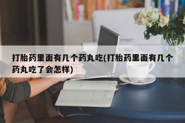 私下打胎药在线购买，打胎药里面有几个药丸吃(打胎药里面有几个药丸吃了会怎样)