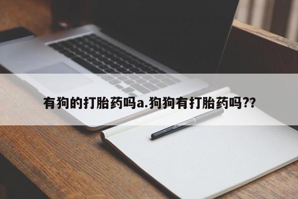 私下打胎药在线购买，有狗的打胎药吗a.狗狗有打胎药吗?？