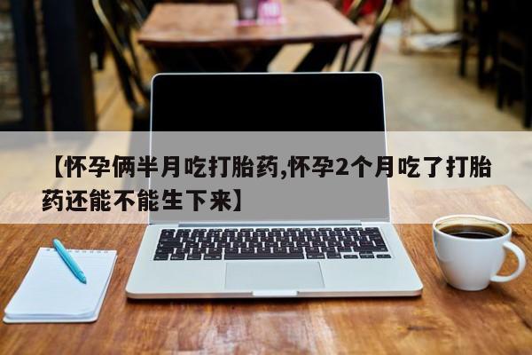 私下打胎药在线购买，【怀孕俩半月吃打胎药,怀孕2个月吃了打胎药还能不能生下来】