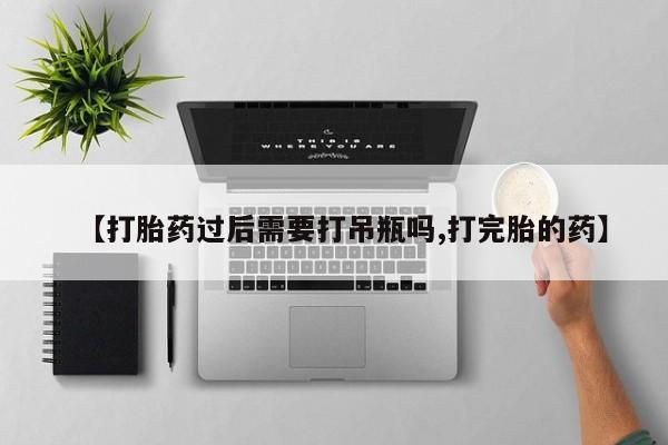 私下打胎药在线购买，【打胎药过后需要打吊瓶吗,打完胎的药】