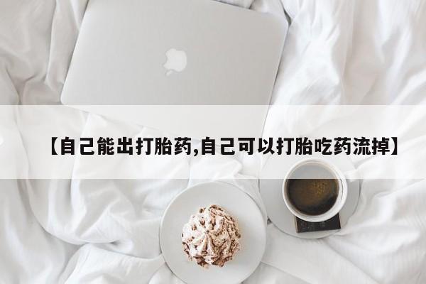 私下打胎药在线购买，【自己能出打胎药,自己可以打胎吃药流掉】