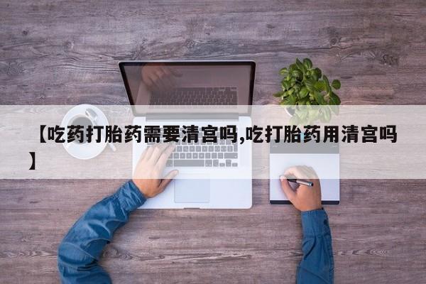 私下打胎药在线购买，【吃药打胎药需要清宫吗,吃打胎药用清宫吗】
