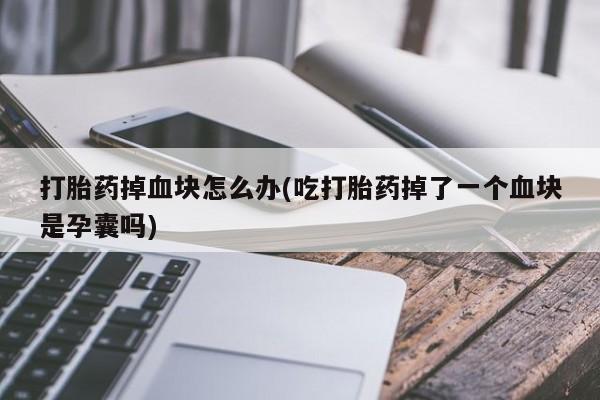 私下打胎药在线购买，打胎药掉血块怎么办(吃打胎药掉了一个血块是孕囊吗)