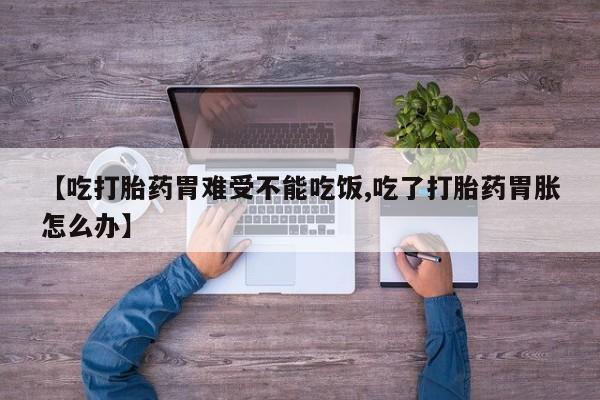 私下打胎药在线购买，【吃打胎药胃难受不能吃饭,吃了打胎药胃胀怎么办】