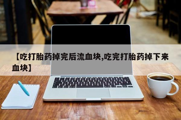 私下打胎药在线购买，【吃打胎药掉完后流血块,吃完打胎药掉下来血块】