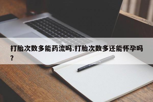 私下打胎药在线购买，打胎次数多能药流吗.打胎次数多还能怀孕吗？