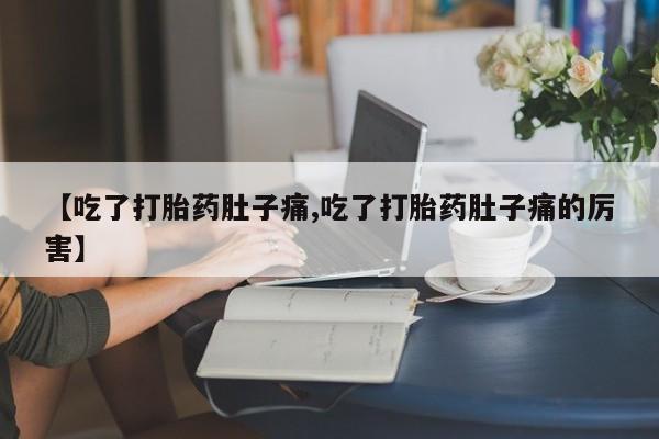私下打胎药在线购买，【吃了打胎药肚子痛,吃了打胎药肚子痛的厉害】