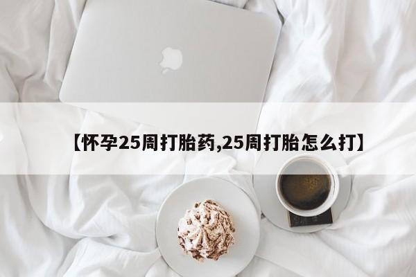私下打胎药在线购买，【怀孕25周打胎药,25周打胎怎么打】