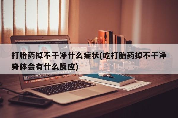 私下打胎药在线购买，打胎药掉不干净什么症状(吃打胎药掉不干净身体会有什么反应)