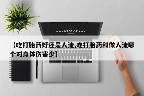 私下打胎药在线购买，【吃打胎药好还是人流,吃打胎药和做人流哪个对身体伤害少】
