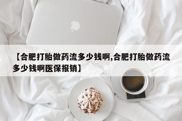 私下打胎药在线购买，【合肥打胎做药流多少钱啊,合肥打胎做药流多少钱啊医保报销】