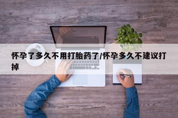 私下打胎药在线购买，怀孕了多久不用打胎药了/怀孕多久不建议打掉