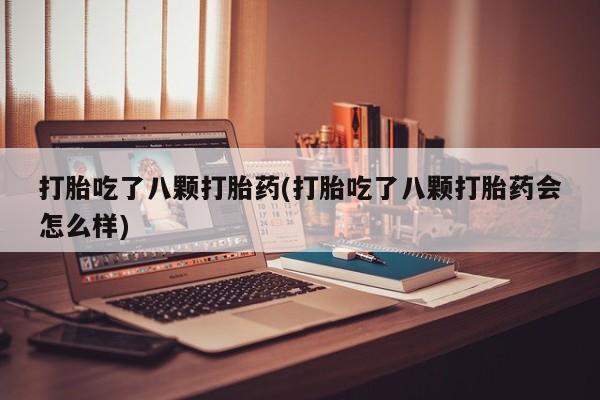 私下打胎药在线购买，打胎吃了八颗打胎药(打胎吃了八颗打胎药会怎么样)