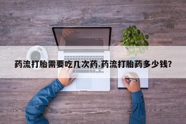 私下打胎药在线购买，药流打胎需要吃几次药.药流打胎药多少钱？